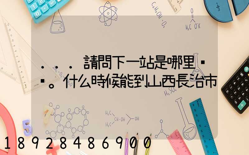 ...請問下一站是哪里。什么時候能到山西長治市